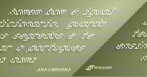 homem bom é igual dicionario, guarda teus segredos e te ensinar o portugues na cama... Frase de ANA CRISTINA.