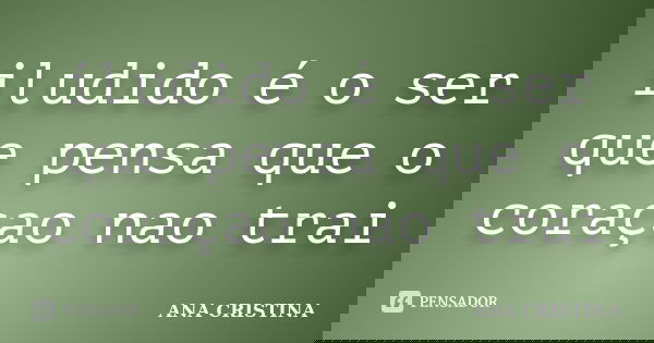 iludido é o ser que pensa que o coraçao nao trai... Frase de ANA CRISTINA.