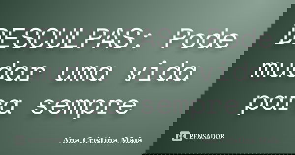 DESCULPAS: Pode mudar uma vida para sempre... Frase de Ana Cristina Maia.