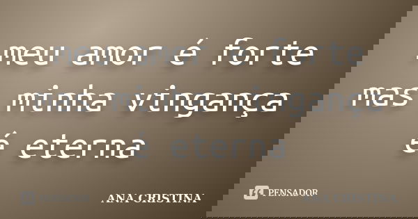 meu amor é forte mas minha vingança é eterna... Frase de ANA CRISTINA.