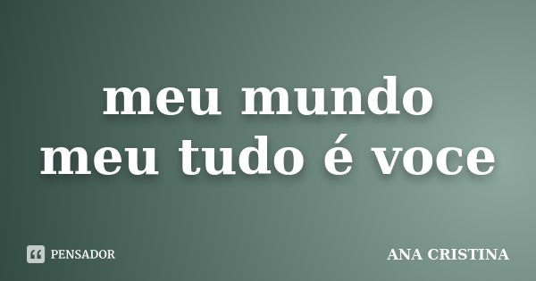 meu mundo meu tudo é voce... Frase de ANA CRISTINA.