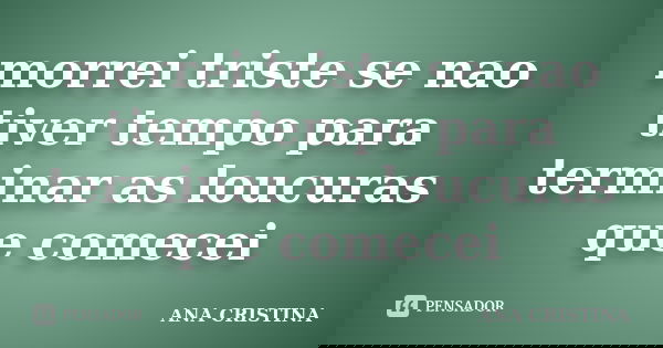 morrei triste se nao tiver tempo para terminar as loucuras que comecei... Frase de ANA CRISTINA.