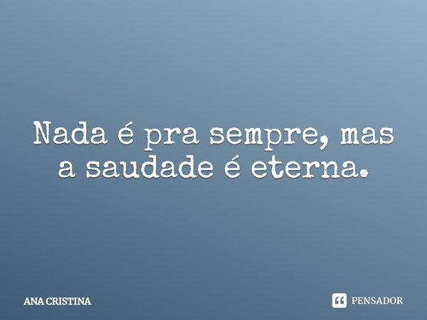 Nada é pra sempre, mas a saudade é eterna.... Frase de ANA CRISTINA.