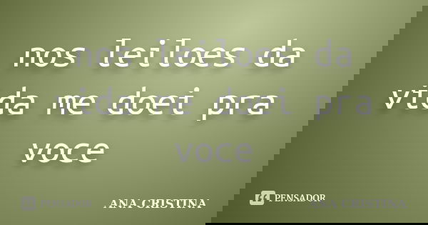 nos leiloes da vida me doei pra voce... Frase de ANA CRISTINA.