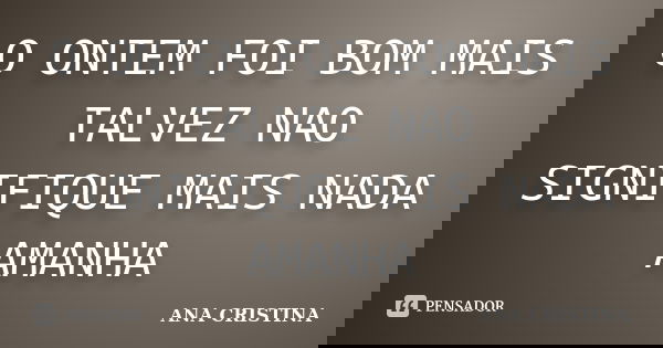 O ONTEM FOI BOM MAIS TALVEZ NAO SIGNIFIQUE MAIS NADA AMANHA... Frase de ANA CRISTINA.