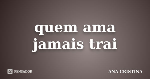 quem ama jamais trai... Frase de ANA CRISTINA.