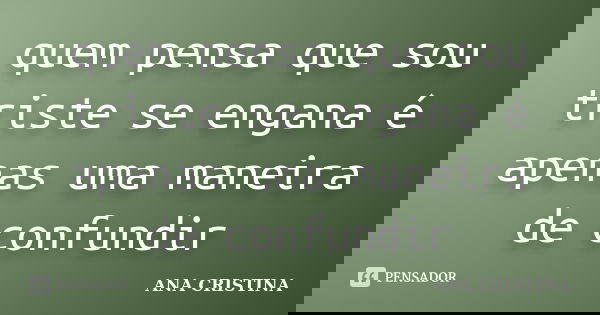 quem pensa que sou triste se engana é apenas uma maneira de confundir... Frase de ANA CRISTINA.