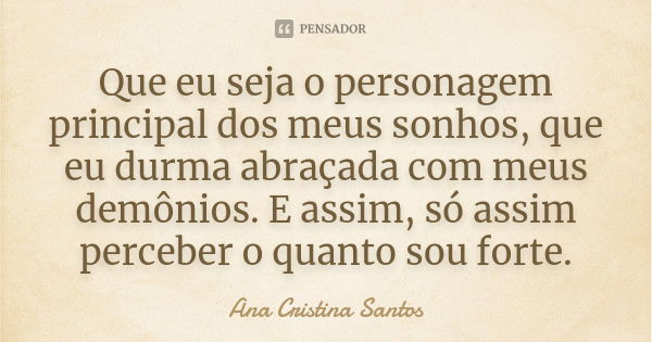 Que eu seja o personagem principal dos meus sonhos, que eu durma abraçada com meus demônios. E assim, só assim perceber o quanto sou forte.... Frase de Ana Cristina Santos.