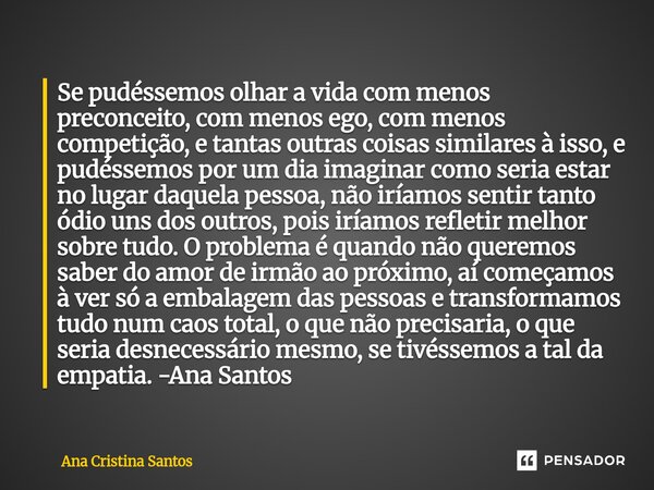 Se pudéssemos olhar a vida com menos preconceito, com menos ego, com menos competição, e tantas outras coisas similares à isso, e pudéssemos por um dia imagina... Frase de Ana Cristina Santos.