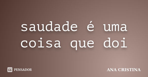 saudade é uma coisa que doi... Frase de ANA CRISTINA.