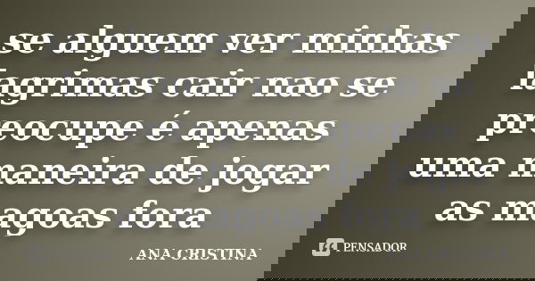se alguem ver minhas lagrimas cair nao se preocupe é apenas uma maneira de jogar as magoas fora... Frase de ANA CRISTINA.