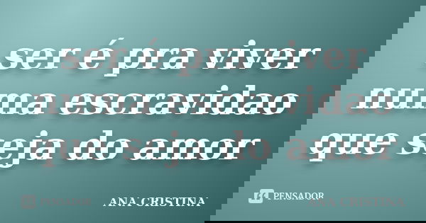 ser é pra viver numa escravidao que seja do amor... Frase de ANA CRISTINA.