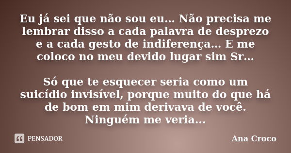 Eu já sei que não sou eu… Não precisa me lembrar disso a cada palavra de desprezo e a cada gesto de indiferença… E me coloco no meu devido lugar sim Sr… Só que ... Frase de Ana Croco.