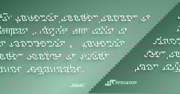 Eu queria poder parar o tempo ,hoje em dia a tanta correria , queria ter poder sobre a vida por alguns segundos.... Frase de AnaC..