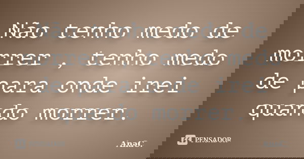 Não tenho medo de morrer , tenho medo de para onde irei quando morrer.... Frase de AnaC..