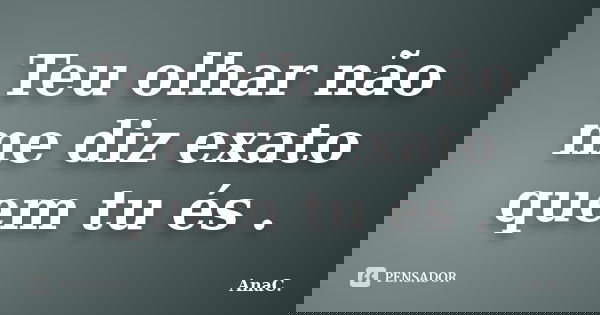 Teu olhar não me diz exato quem tu és .... Frase de AnaC..