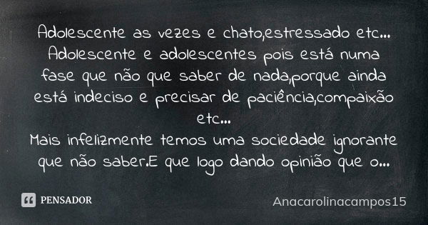 Adolescente as vezes e chato,estressado etc... Adolescente e adolescentes pois está numa fase que não que saber de nada,porque ainda está indeciso e precisar de... Frase de Anacarolinacampos15.