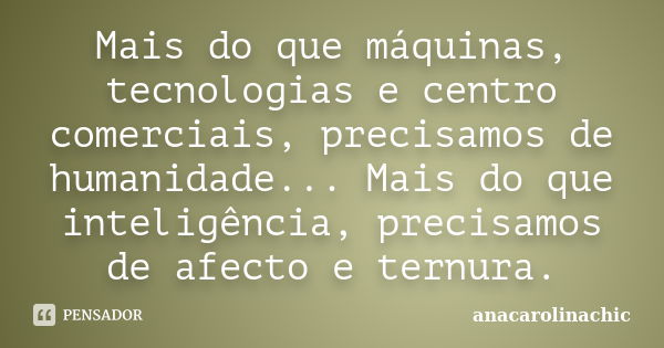 Mais do que máquinas, tecnologias e centro comerciais, precisamos de humanidade... Mais do que inteligência, precisamos de afecto e ternura.... Frase de anacarolinachic.