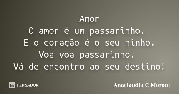 Amor O amor é um passarinho. E o coração é o seu ninho. Voa voa passarinho. Vá de encontro ao seu destino!... Frase de Anaclaudia C Moroni.