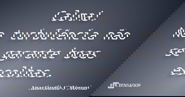 Calma! Na turbulência não se garante boas escolhas.... Frase de Anaclaudia C Moroni.