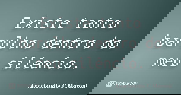 Existe tanto barulho dentro do meu silêncio.... Frase de Anaclaudia C Moroni.