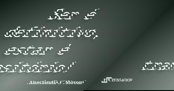 Ser é definitivo, estar é transitório!... Frase de Anaclaudia C Moroni.