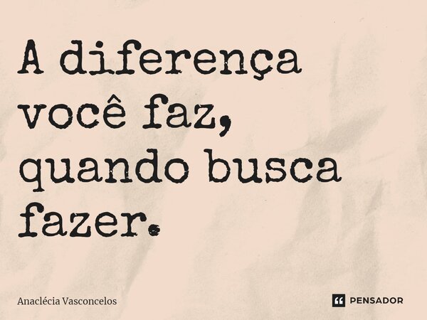 ⁠A diferença você faz, quando busca fazer.... Frase de Anaclécia Vasconcelos.