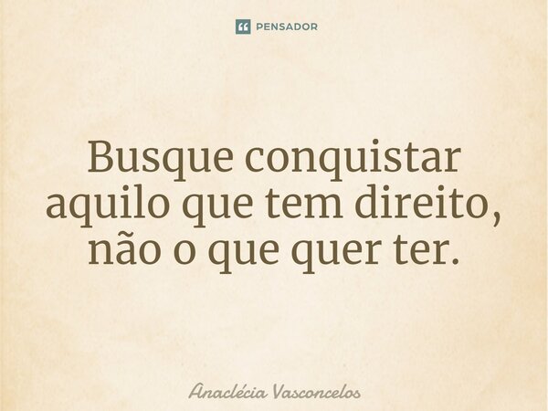 ⁠Busque conquistar aquilo que tem direito, não o que quer ter.... Frase de Anaclécia Vasconcelos.