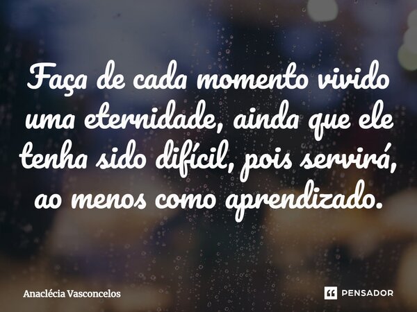 ⁠Faça de cada momento vivido uma eternidade, ainda que ele tenha sido difícil, pois servirá, ao menos como aprendizado.... Frase de Anaclécia Vasconcelos.