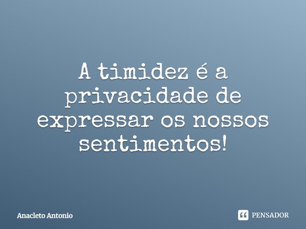 A timidez é a privacidade de expressar os nossos sentimentos!... Frase de Anacleto Antonio.