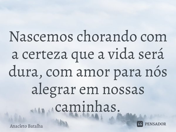 ⁠Nascemos chorando com a certeza que a vida será dura, com amor para nós alegrar em nossas caminhas.... Frase de Anacleto Batalha.
