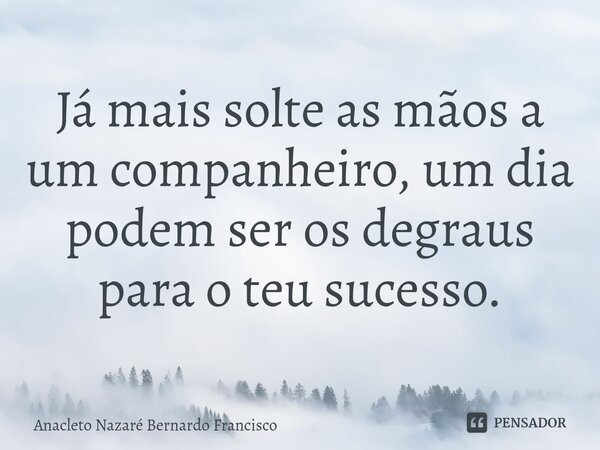 Já mais⁠ solte as mãos a um companheiro, um dia podem ser os degraus para o teu sucesso.... Frase de Anacleto Nazaré Bernardo Francisco.