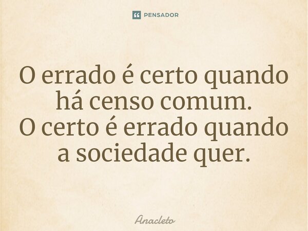 ⁠O errado é certo quando há censo comum. O certo é errado quando a sociedade quer.... Frase de Anacleto.