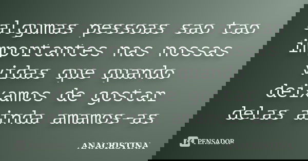 algumas pessoas sao tao importantes nas nossas vidas que quando deixamos de gostar delas ainda amamos-as... Frase de ANACRISTINA.