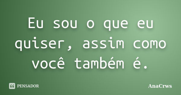 Eu sou o que eu quiser, assim como você também é.... Frase de Anacrws.