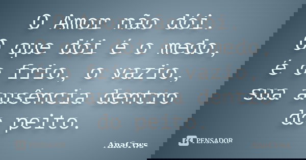 O Amor não dói. O que dói é o medo, é o frio, o vazio, sua ausência dentro do peito.... Frase de Anacrws.
