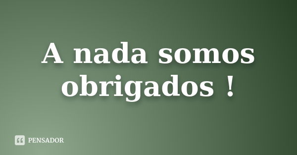 A nada somos obrigados !