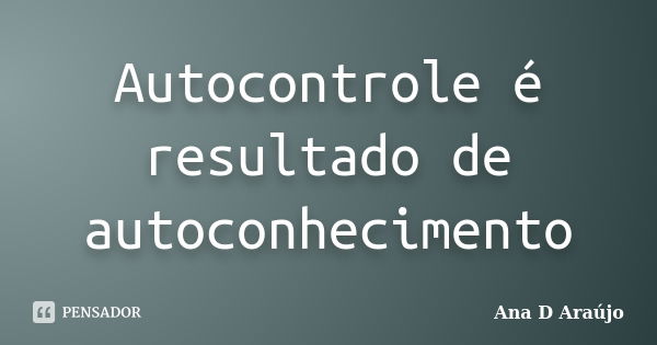 Autocontrole é resultado de autoconhecimento... Frase de Ana D Araujo.