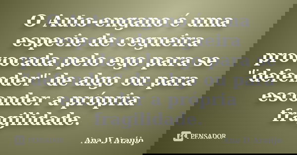 O Auto-engano é uma especie de cegueira provocada pelo ego para se "defender" de algo ou para esconder a própria fragilidade.... Frase de Ana D Araújo.