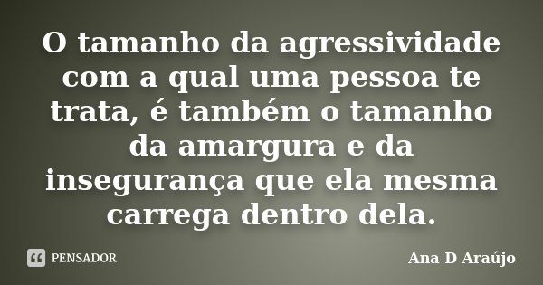 O tamanho da agressividade com a qual uma pessoa te trata, é também o tamanho da amargura e da insegurança que ela mesma carrega dentro dela.... Frase de Ana D'Araújo.