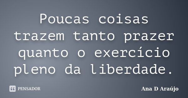 Poucas coisas trazem tanto prazer quanto o exercício pleno da liberdade.... Frase de Ana D'Araújo.