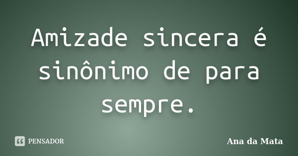 Amizade sincera é sinônimo de para sempre.... Frase de Ana da Mata.