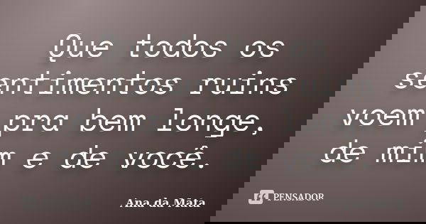 Que todos os sentimentos ruins voem pra bem longe, de mim e de você.... Frase de Ana da Mata.