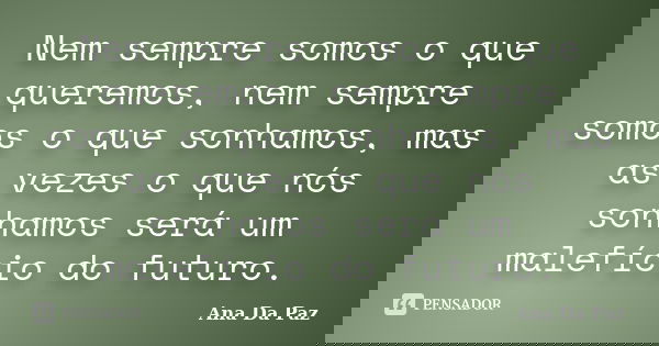 Nem sempre somos o que queremos, nem sempre somos o que sonhamos, mas as vezes o que nós sonhamos será um malefício do futuro.... Frase de Ana Da Paz.