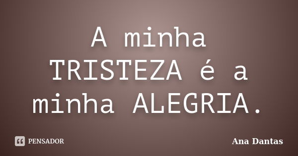 A minha TRISTEZA é a minha ALEGRIA.... Frase de Ana Dantas.