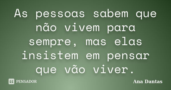 As pessoas sabem que não vivem para sempre, mas elas insistem em pensar que vão viver.... Frase de Ana Dantas.