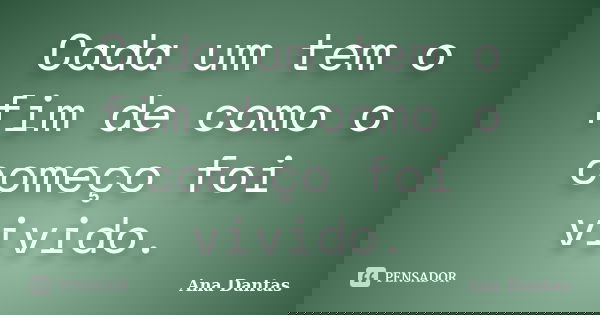 Cada um tem o fim de como o começo foi vivido.... Frase de Ana Dantas.