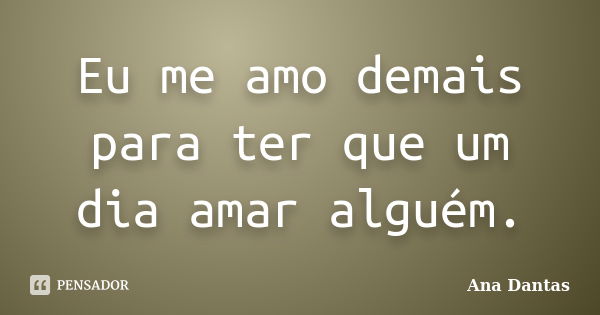 Eu me amo demais para ter que um dia amar alguém.... Frase de Ana Dantas.