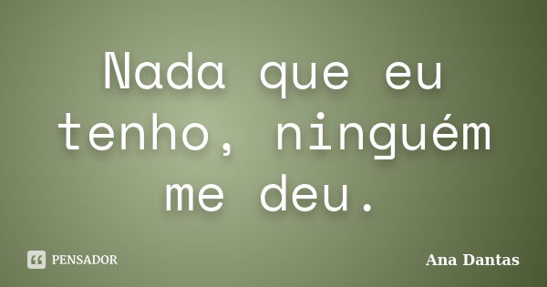 Nada que eu tenho, ninguém me deu.... Frase de Ana Dantas.