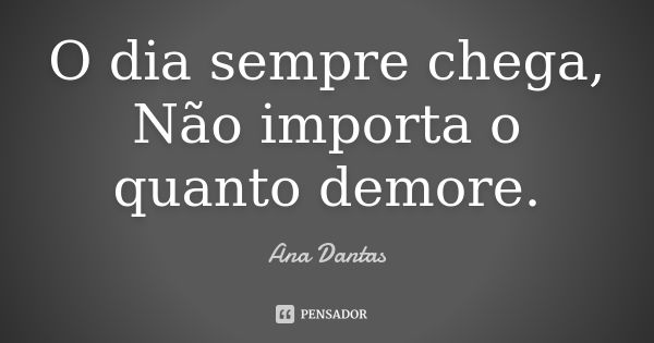 O dia sempre chega, Não importa o quanto demore.... Frase de Ana Dantas.